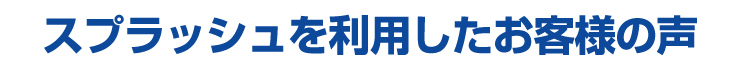 スプラッシュを利用したお客様の声